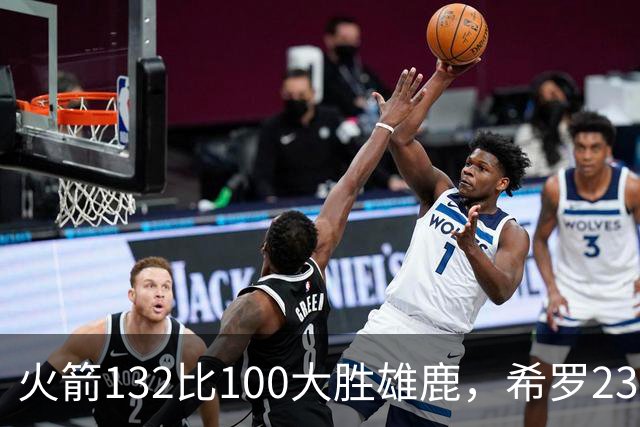 火箭132比100大胜雄鹿，希罗23分范弗利特24分