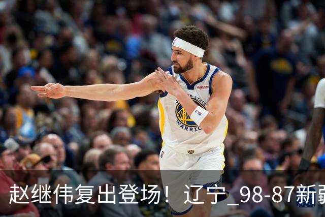 赵继伟复出登场!辽宁 98-87新疆四战全胜 库珀 27+5+11 主导全场